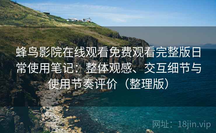 蜂鸟影院在线观看免费观看完整版日常使用笔记：整体观感、交互细节与使用节奏评价（整理版）