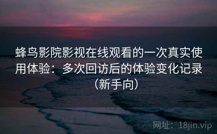 蜂鸟影院影视在线观看的一次真实使用体验：多次回访后的体验变化记录（新手向）