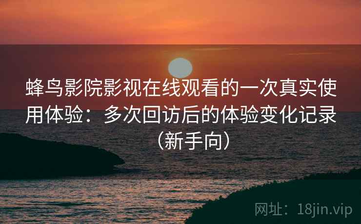 蜂鸟影院影视在线观看的一次真实使用体验：多次回访后的体验变化记录（新手向）