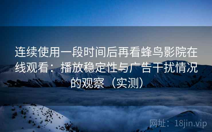 连续使用一段时间后再看蜂鸟影院在线观看：播放稳定性与广告干扰情况的观察（实测）