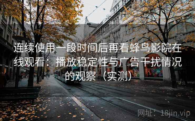 连续使用一段时间后再看蜂鸟影院在线观看：播放稳定性与广告干扰情况的观察（实测）
