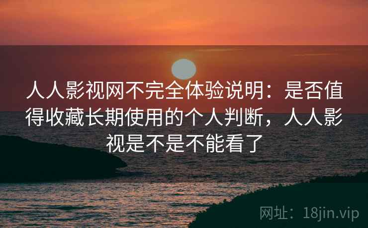 人人影视网不完全体验说明：是否值得收藏长期使用的个人判断，人人影视是不是不能看了