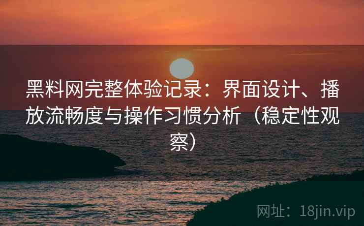 黑料网完整体验记录：界面设计、播放流畅度与操作习惯分析（稳定性观察）