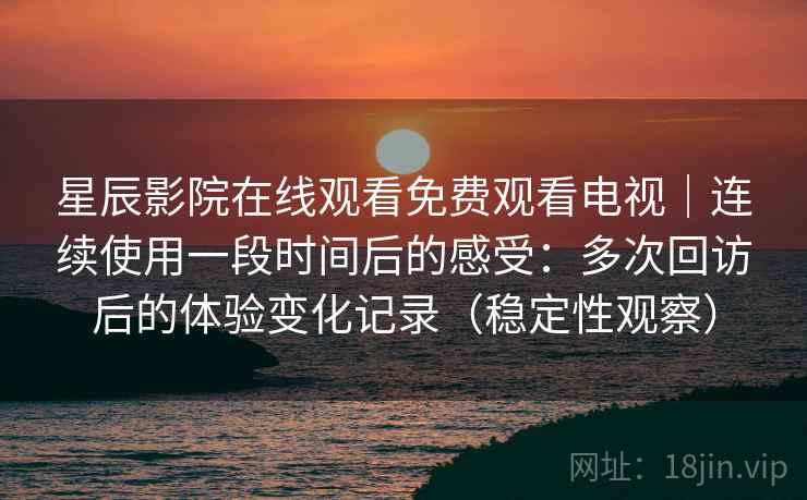 星辰影院在线观看免费观看电视｜连续使用一段时间后的感受：多次回访后的体验变化记录（稳定性观察）