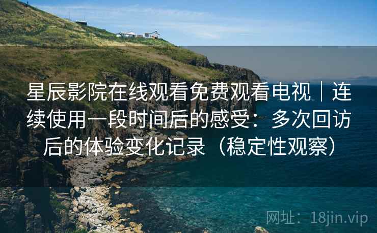 星辰影院在线观看免费观看电视｜连续使用一段时间后的感受：多次回访后的体验变化记录（稳定性观察）