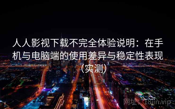 人人影视下载不完全体验说明：在手机与电脑端的使用差异与稳定性表现（实测）