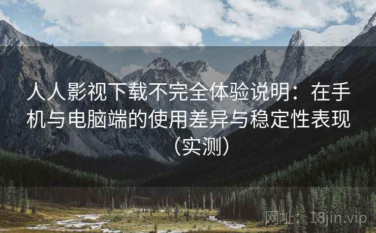 人人影视下载不完全体验说明：在手机与电脑端的使用差异与稳定性表现（实测）