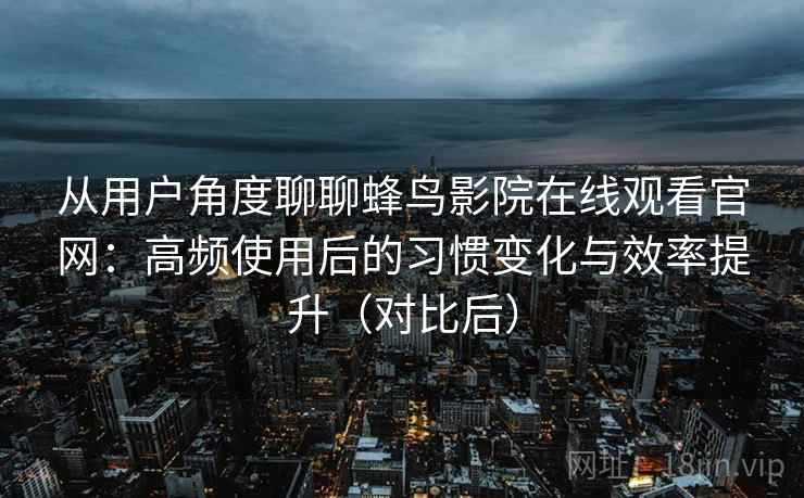 从用户角度聊聊蜂鸟影院在线观看官网：高频使用后的习惯变化与效率提升（对比后）