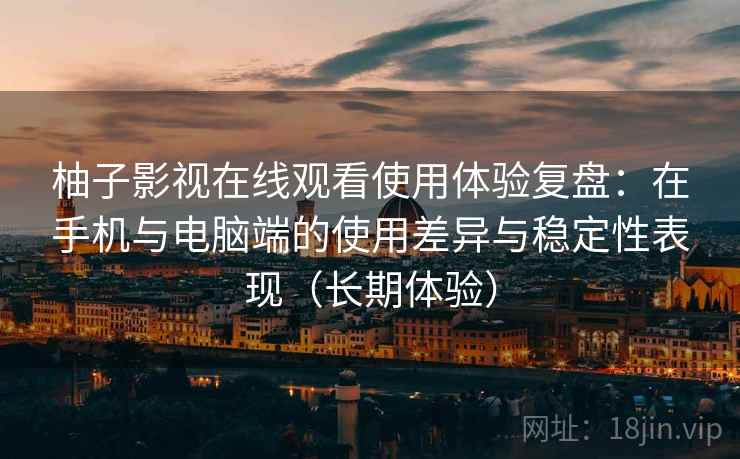 柚子影视在线观看使用体验复盘：在手机与电脑端的使用差异与稳定性表现（长期体验）