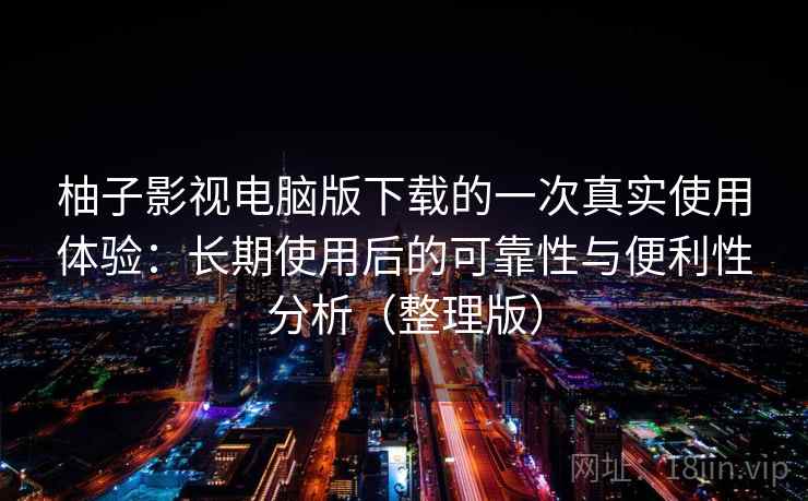 柚子影视电脑版下载的一次真实使用体验：长期使用后的可靠性与便利性分析（整理版）