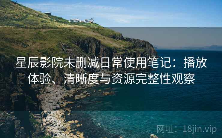 星辰影院未删减日常使用笔记：播放体验、清晰度与资源完整性观察