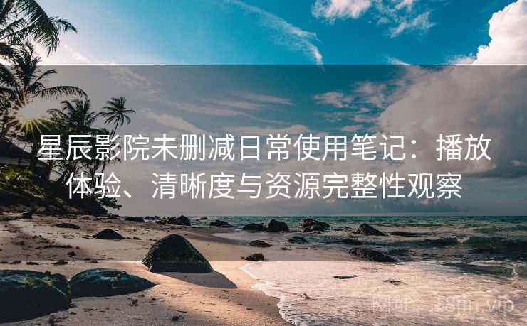 星辰影院未删减日常使用笔记：播放体验、清晰度与资源完整性观察