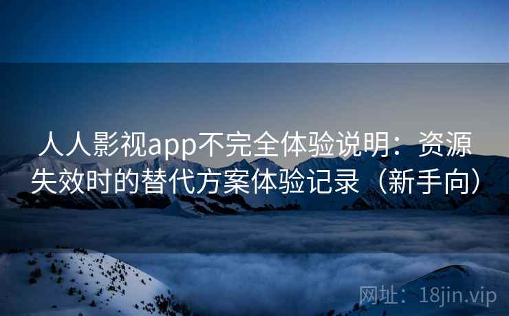 人人影视app不完全体验说明：资源失效时的替代方案体验记录（新手向）