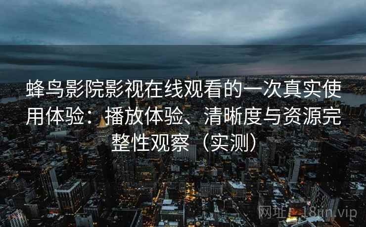蜂鸟影院影视在线观看的一次真实使用体验：播放体验、清晰度与资源完整性观察（实测）