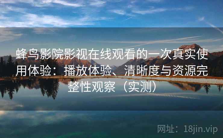 蜂鸟影院影视在线观看的一次真实使用体验：播放体验、清晰度与资源完整性观察（实测）