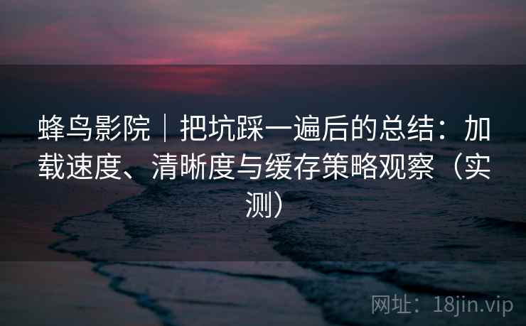 蜂鸟影院｜把坑踩一遍后的总结：加载速度、清晰度与缓存策略观察（实测）
