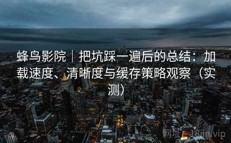 蜂鸟影院｜把坑踩一遍后的总结：加载速度、清晰度与缓存策略观察（实测）