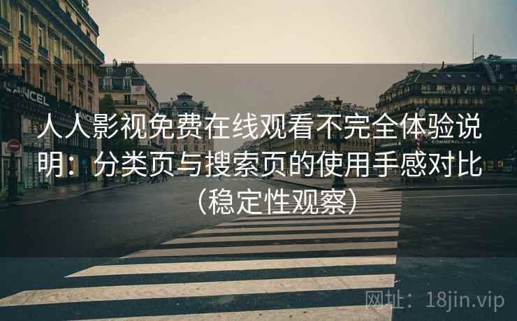 人人影视免费在线观看不完全体验说明：分类页与搜索页的使用手感对比（稳定性观察）