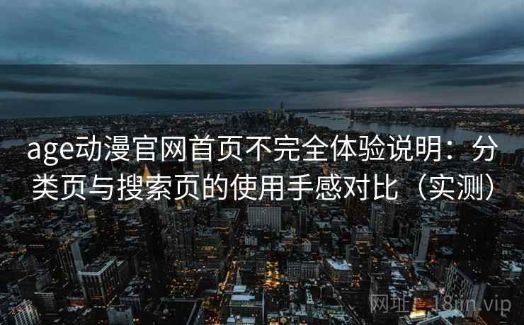 age动漫官网首页不完全体验说明：分类页与搜索页的使用手感对比（实测）