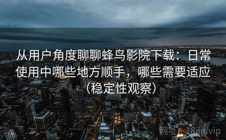 从用户角度聊聊蜂鸟影院下载：日常使用中哪些地方顺手，哪些需要适应（稳定性观察）