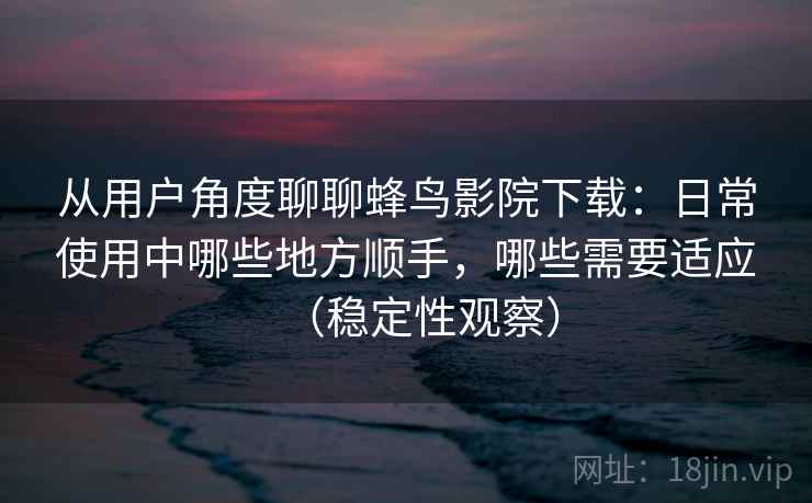 从用户角度聊聊蜂鸟影院下载：日常使用中哪些地方顺手，哪些需要适应（稳定性观察）