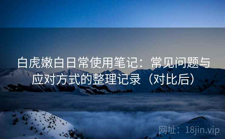 白虎嫩白日常使用笔记：常见问题与应对方式的整理记录（对比后）