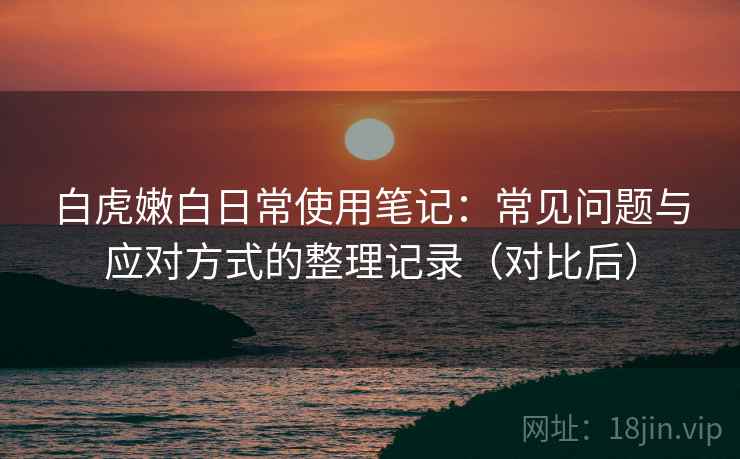 白虎嫩白日常使用笔记：常见问题与应对方式的整理记录（对比后）