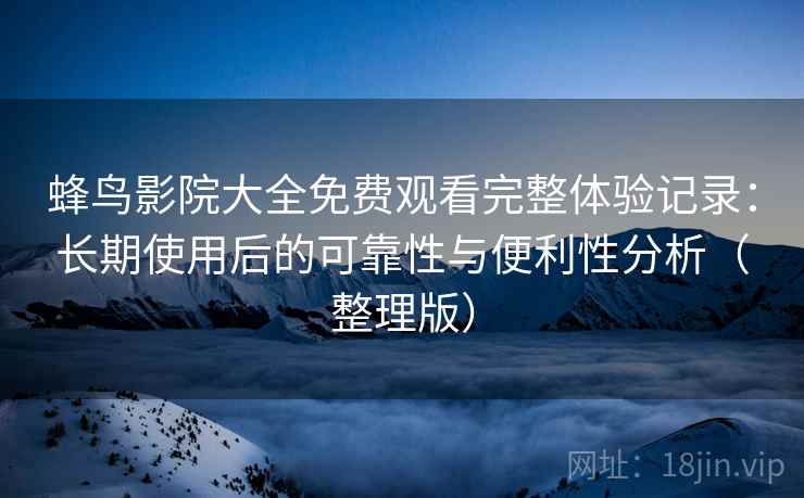 蜂鸟影院大全免费观看完整体验记录：长期使用后的可靠性与便利性分析（整理版）