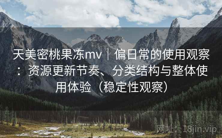 天美密桃果冻mv｜偏日常的使用观察：资源更新节奏、分类结构与整体使用体验（稳定性观察）