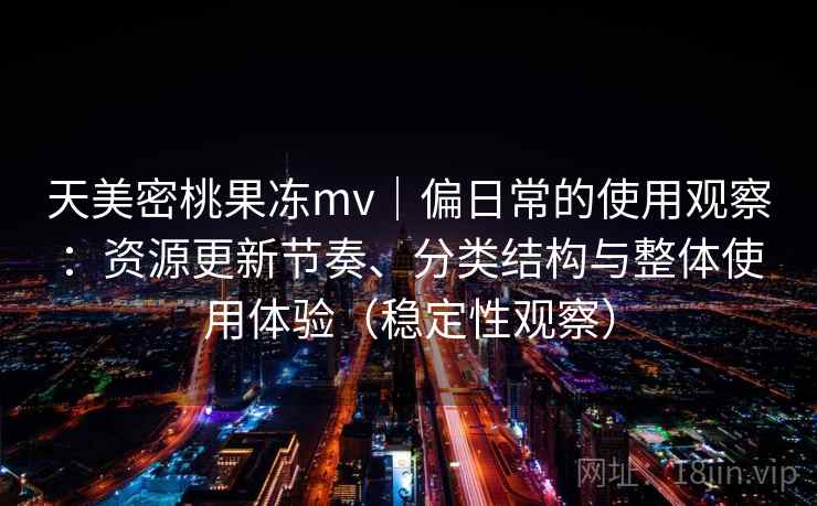天美密桃果冻mv｜偏日常的使用观察：资源更新节奏、分类结构与整体使用体验（稳定性观察）