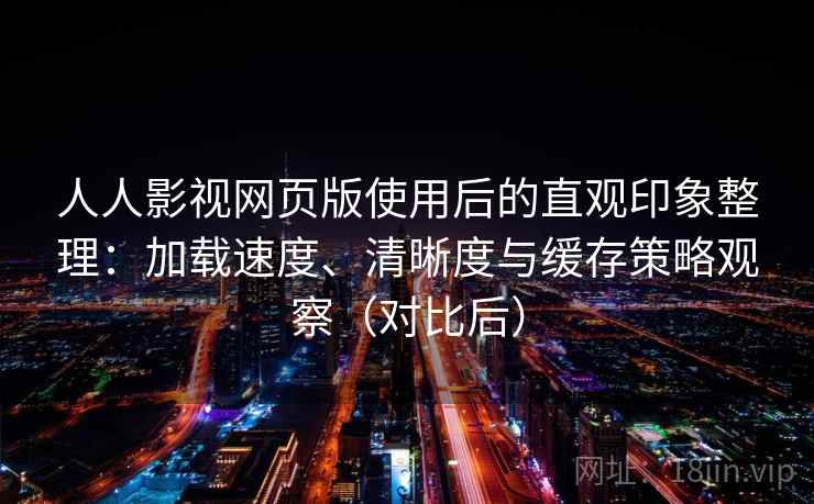 人人影视网页版使用后的直观印象整理：加载速度、清晰度与缓存策略观察（对比后）