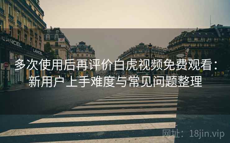 多次使用后再评价白虎视频免费观看：新用户上手难度与常见问题整理