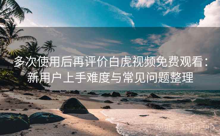 多次使用后再评价白虎视频免费观看：新用户上手难度与常见问题整理