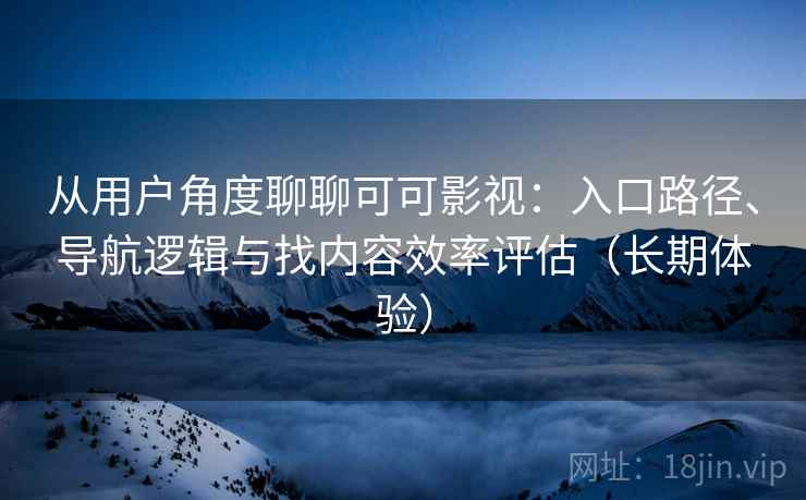 从用户角度聊聊可可影视：入口路径、导航逻辑与找内容效率评估（长期体验）