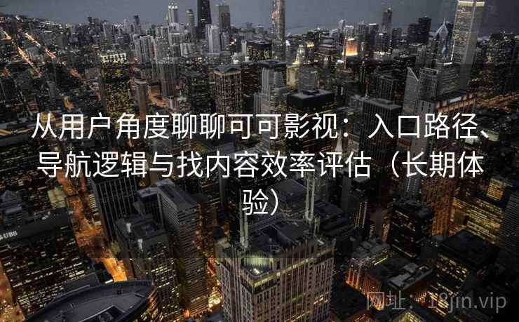 从用户角度聊聊可可影视：入口路径、导航逻辑与找内容效率评估（长期体验）