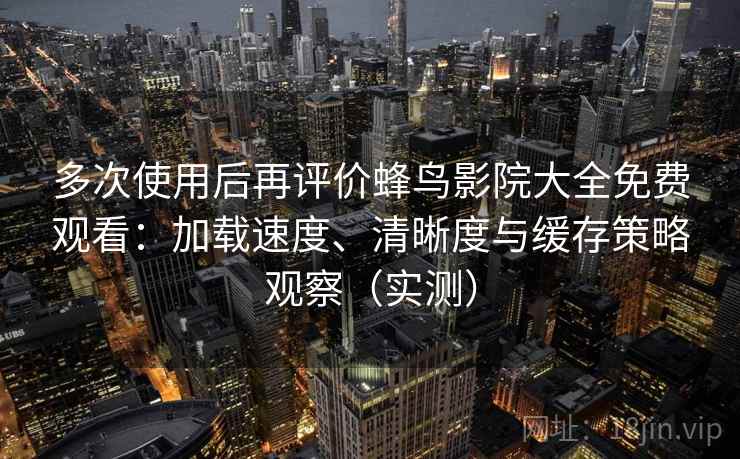 多次使用后再评价蜂鸟影院大全免费观看：加载速度、清晰度与缓存策略观察（实测）