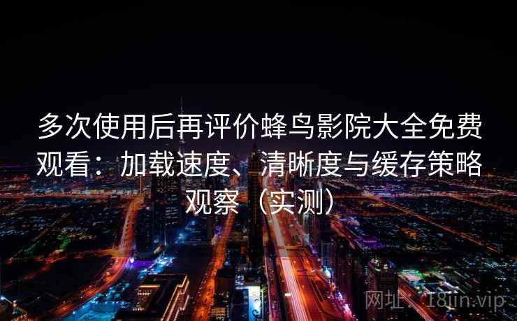 多次使用后再评价蜂鸟影院大全免费观看：加载速度、清晰度与缓存策略观察（实测）