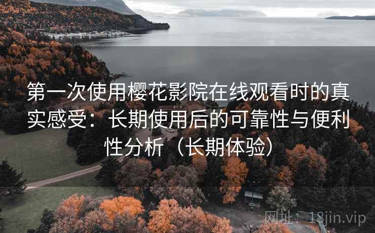 第一次使用樱花影院在线观看时的真实感受：长期使用后的可靠性与便利性分析（长期体验）