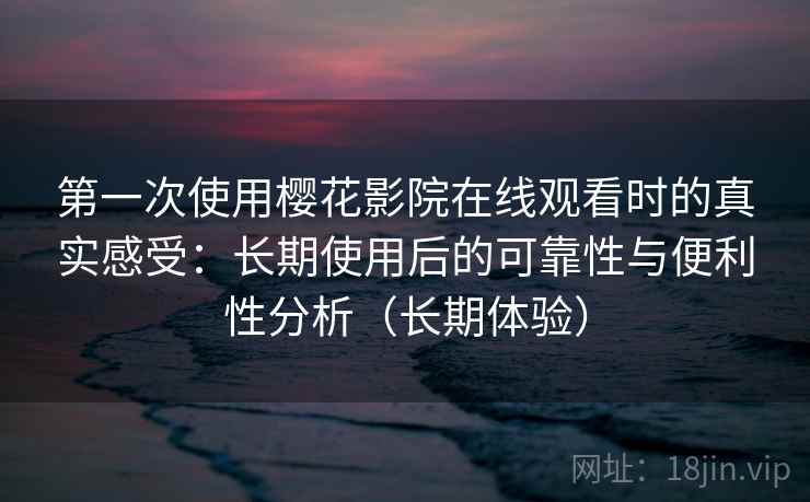 第一次使用樱花影院在线观看时的真实感受：长期使用后的可靠性与便利性分析（长期体验）