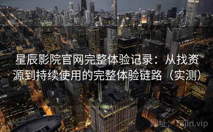 星辰影院官网完整体验记录：从找资源到持续使用的完整体验链路（实测）