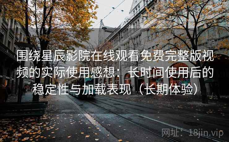 围绕星辰影院在线观看免费完整版视频的实际使用感想：长时间使用后的稳定性与加载表现（长期体验）