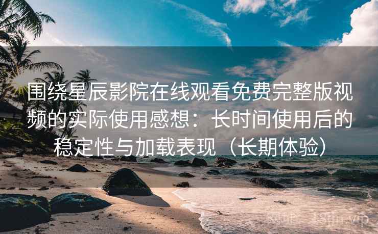 围绕星辰影院在线观看免费完整版视频的实际使用感想：长时间使用后的稳定性与加载表现（长期体验）