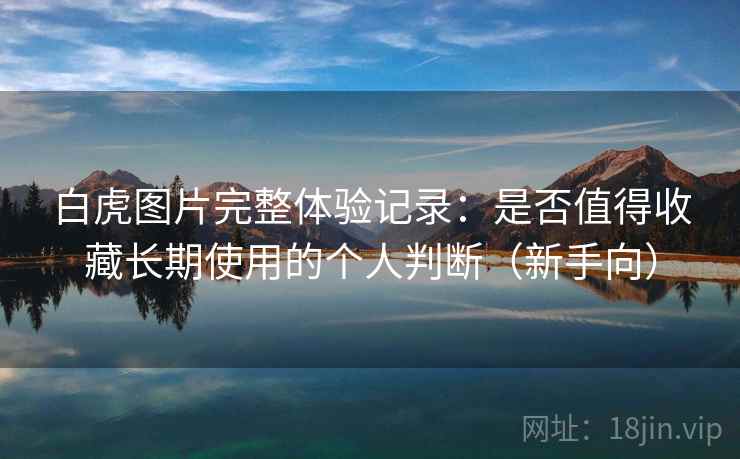 白虎图片完整体验记录：是否值得收藏长期使用的个人判断（新手向）