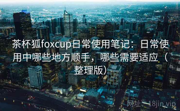 茶杯狐foxcup日常使用笔记：日常使用中哪些地方顺手，哪些需要适应（整理版）