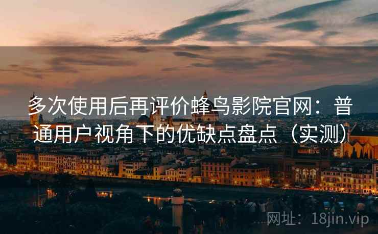 多次使用后再评价蜂鸟影院官网：普通用户视角下的优缺点盘点（实测）