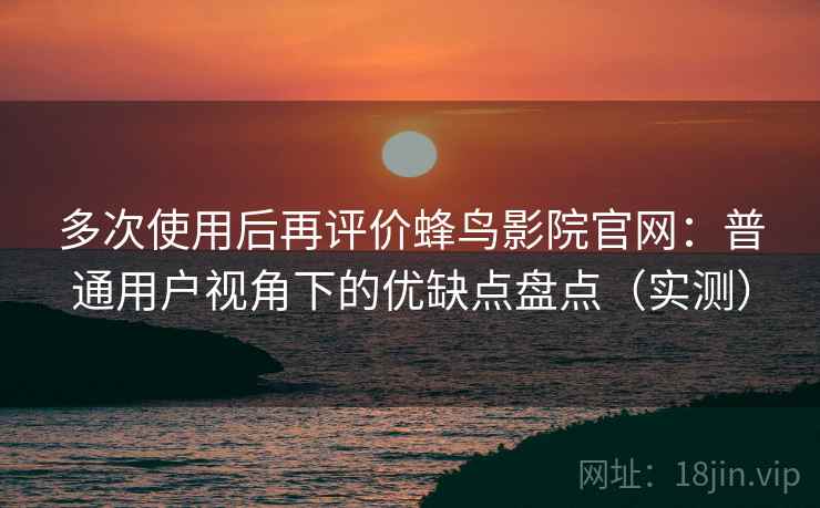 多次使用后再评价蜂鸟影院官网：普通用户视角下的优缺点盘点（实测）