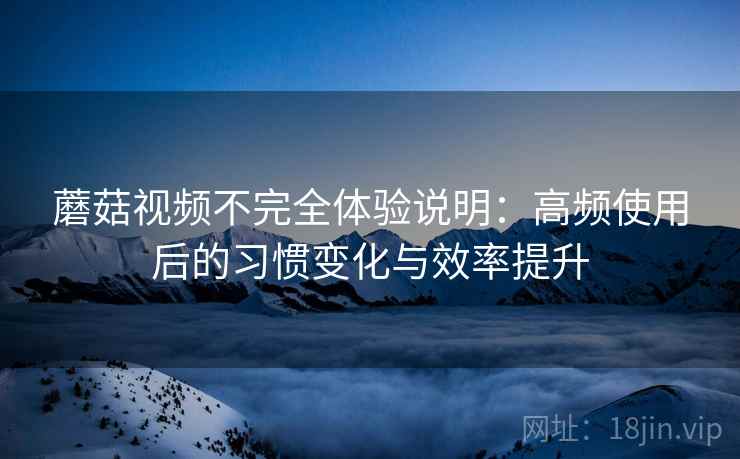 蘑菇视频不完全体验说明：高频使用后的习惯变化与效率提升