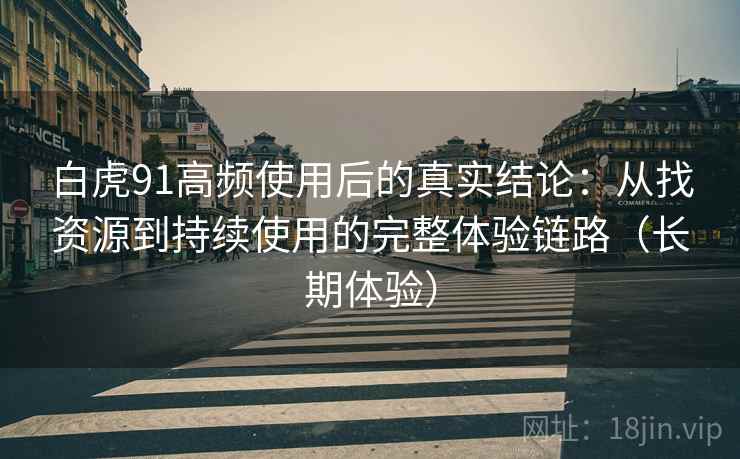 白虎91高频使用后的真实结论：从找资源到持续使用的完整体验链路（长期体验）