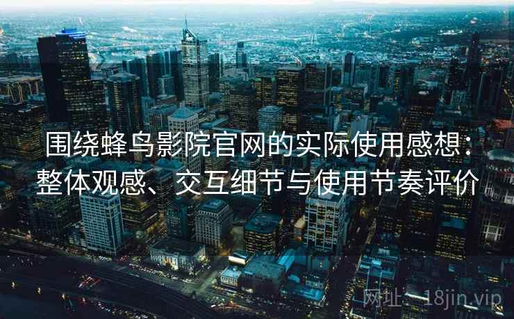 围绕蜂鸟影院官网的实际使用感想：整体观感、交互细节与使用节奏评价