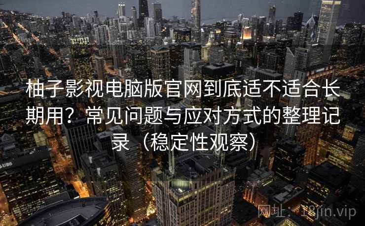 柚子影视电脑版官网到底适不适合长期用？常见问题与应对方式的整理记录（稳定性观察）